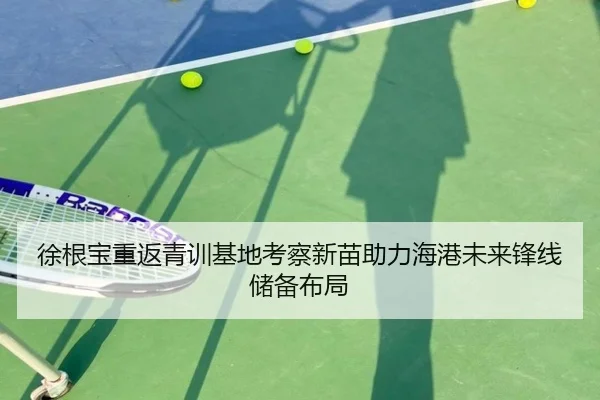 徐根宝重返青训基地考察新苗助力海港未来锋线储备布局